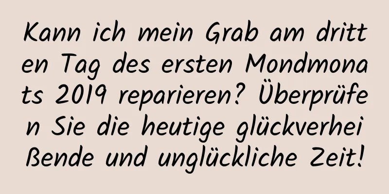 Kann ich mein Grab am dritten Tag des ersten Mondmonats 2019 reparieren? Überprüfen Sie die heutige glückverheißende und unglückliche Zeit!