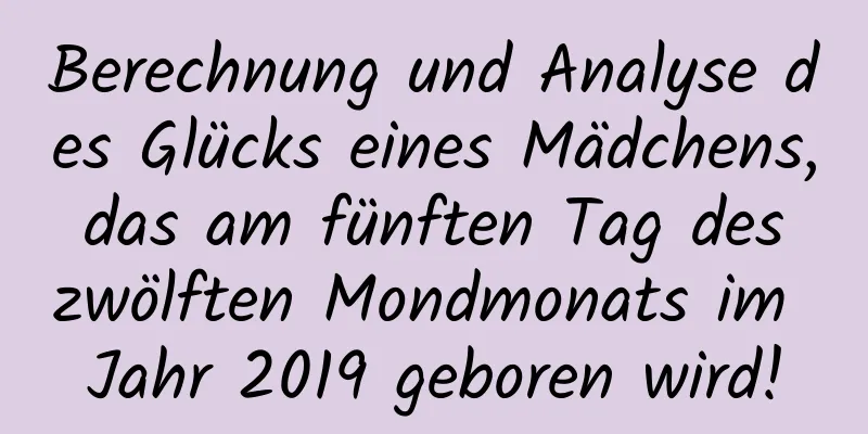 Berechnung und Analyse des Glücks eines Mädchens, das am fünften Tag des zwölften Mondmonats im Jahr 2019 geboren wird!