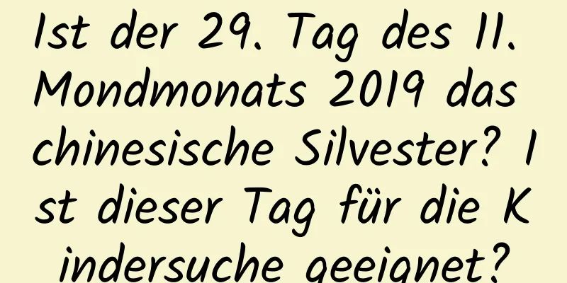 Ist der 29. Tag des 11. Mondmonats 2019 das chinesische Silvester? Ist dieser Tag für die Kindersuche geeignet?