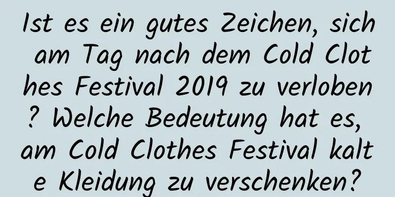 Ist es ein gutes Zeichen, sich am Tag nach dem Cold Clothes Festival 2019 zu verloben? Welche Bedeutung hat es, am Cold Clothes Festival kalte Kleidung zu verschenken?