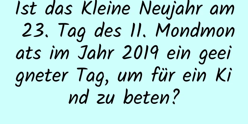 Ist das Kleine Neujahr am 23. Tag des 11. Mondmonats im Jahr 2019 ein geeigneter Tag, um für ein Kind zu beten?