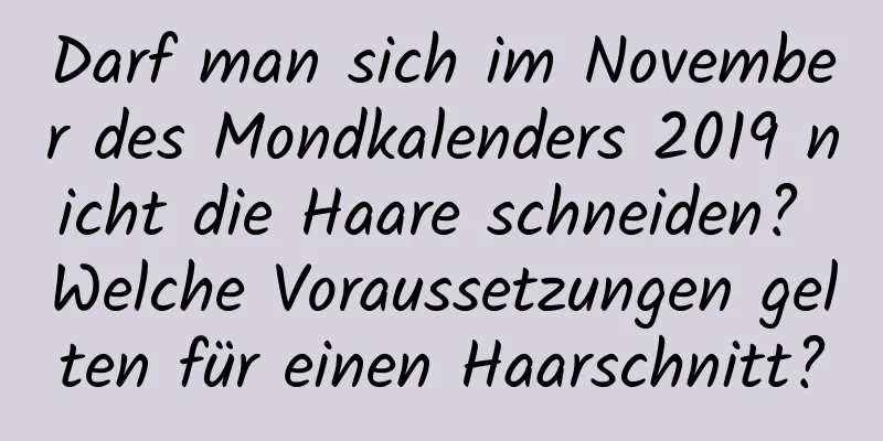 Darf man sich im November des Mondkalenders 2019 nicht die Haare schneiden? Welche Voraussetzungen gelten für einen Haarschnitt?