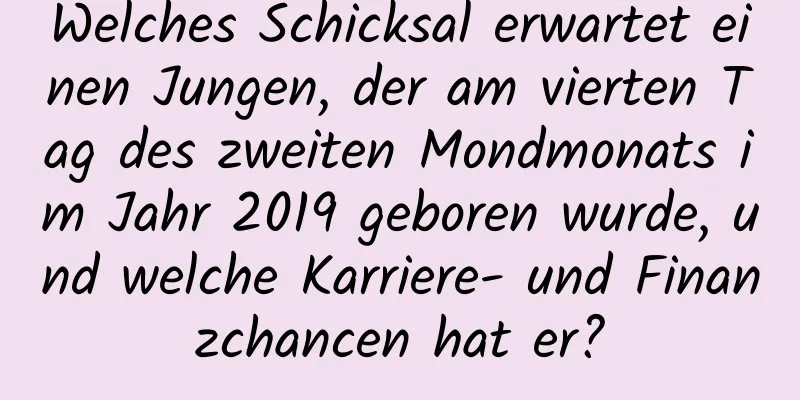 Welches Schicksal erwartet einen Jungen, der am vierten Tag des zweiten Mondmonats im Jahr 2019 geboren wurde, und welche Karriere- und Finanzchancen hat er?