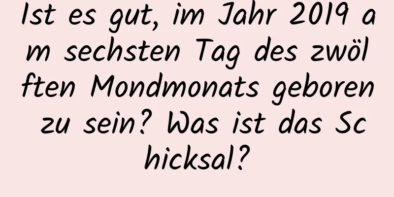 Ist es gut, im Jahr 2019 am sechsten Tag des zwölften Mondmonats geboren zu sein? Was ist das Schicksal?