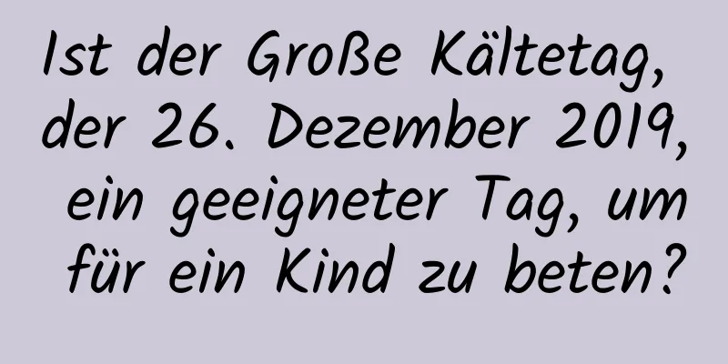 Ist der Große Kältetag, der 26. Dezember 2019, ein geeigneter Tag, um für ein Kind zu beten?