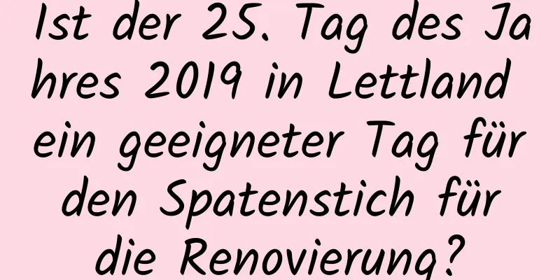 Ist der 25. Tag des Jahres 2019 in Lettland ein geeigneter Tag für den Spatenstich für die Renovierung?