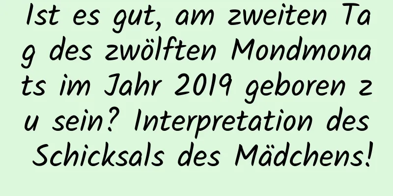 Ist es gut, am zweiten Tag des zwölften Mondmonats im Jahr 2019 geboren zu sein? Interpretation des Schicksals des Mädchens!