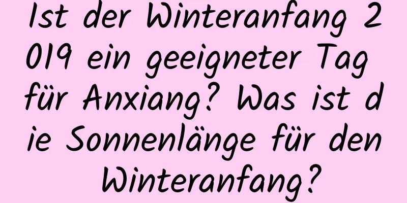 Ist der Winteranfang 2019 ein geeigneter Tag für Anxiang? Was ist die Sonnenlänge für den Winteranfang?