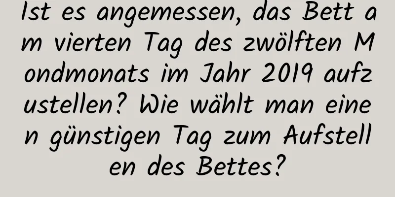 Ist es angemessen, das Bett am vierten Tag des zwölften Mondmonats im Jahr 2019 aufzustellen? Wie wählt man einen günstigen Tag zum Aufstellen des Bettes?