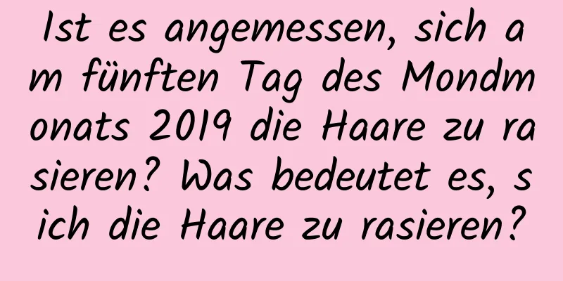 Ist es angemessen, sich am fünften Tag des Mondmonats 2019 die Haare zu rasieren? Was bedeutet es, sich die Haare zu rasieren?