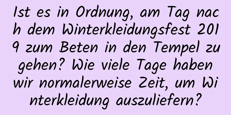 Ist es in Ordnung, am Tag nach dem Winterkleidungsfest 2019 zum Beten in den Tempel zu gehen? Wie viele Tage haben wir normalerweise Zeit, um Winterkleidung auszuliefern?