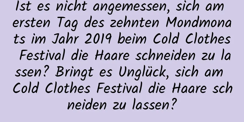 Ist es nicht angemessen, sich am ersten Tag des zehnten Mondmonats im Jahr 2019 beim Cold Clothes Festival die Haare schneiden zu lassen? Bringt es Unglück, sich am Cold Clothes Festival die Haare schneiden zu lassen?