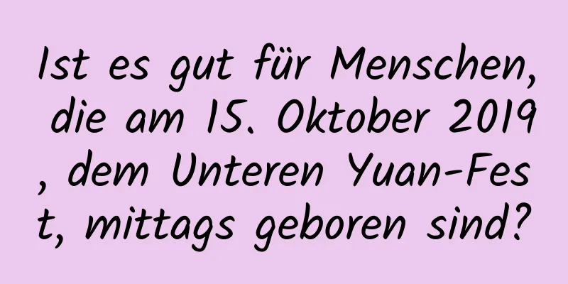 Ist es gut für Menschen, die am 15. Oktober 2019, dem Unteren Yuan-Fest, mittags geboren sind?