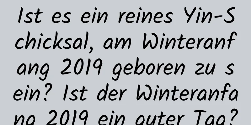 Ist es ein reines Yin-Schicksal, am Winteranfang 2019 geboren zu sein? Ist der Winteranfang 2019 ein guter Tag?