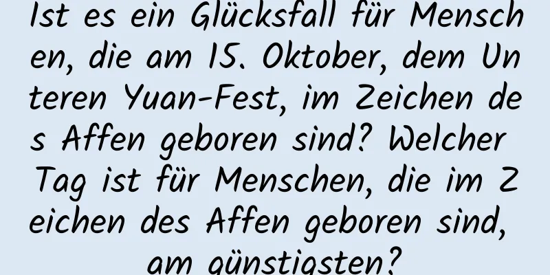 Ist es ein Glücksfall für Menschen, die am 15. Oktober, dem Unteren Yuan-Fest, im Zeichen des Affen geboren sind? Welcher Tag ist für Menschen, die im Zeichen des Affen geboren sind, am günstigsten?