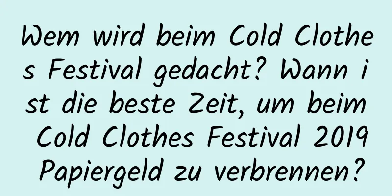 Wem wird beim Cold Clothes Festival gedacht? Wann ist die beste Zeit, um beim Cold Clothes Festival 2019 Papiergeld zu verbrennen?