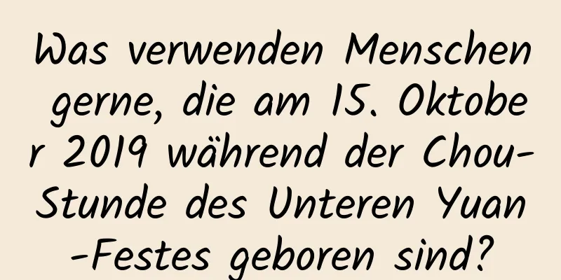 Was verwenden Menschen gerne, die am 15. Oktober 2019 während der Chou-Stunde des Unteren Yuan-Festes geboren sind?