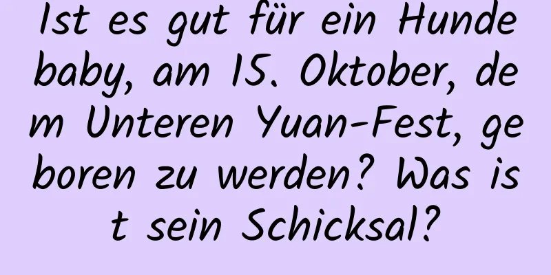 Ist es gut für ein Hundebaby, am 15. Oktober, dem Unteren Yuan-Fest, geboren zu werden? Was ist sein Schicksal?