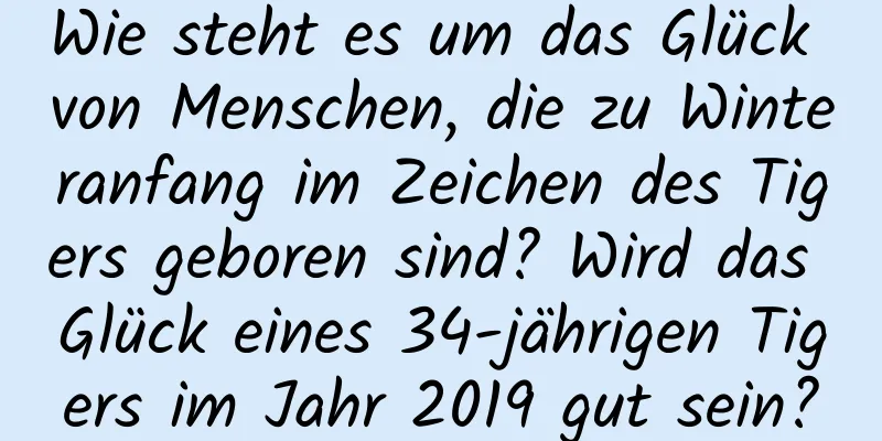 Wie steht es um das Glück von Menschen, die zu Winteranfang im Zeichen des Tigers geboren sind? Wird das Glück eines 34-jährigen Tigers im Jahr 2019 gut sein?