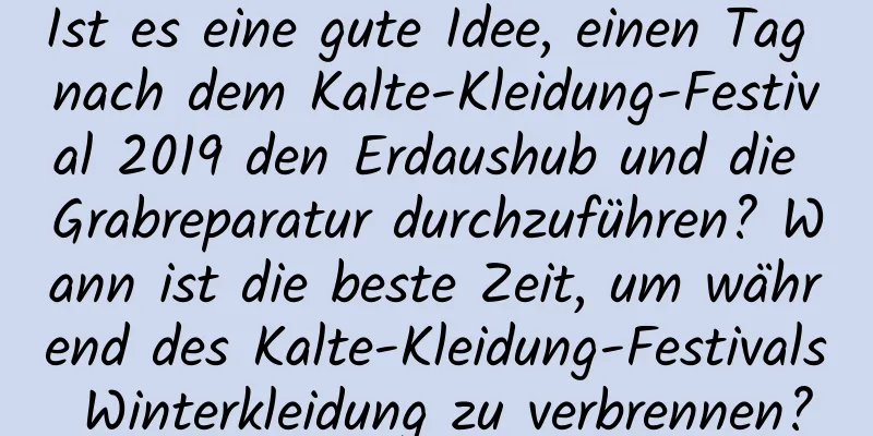 Ist es eine gute Idee, einen Tag nach dem Kalte-Kleidung-Festival 2019 den Erdaushub und die Grabreparatur durchzuführen? Wann ist die beste Zeit, um während des Kalte-Kleidung-Festivals Winterkleidung zu verbrennen?