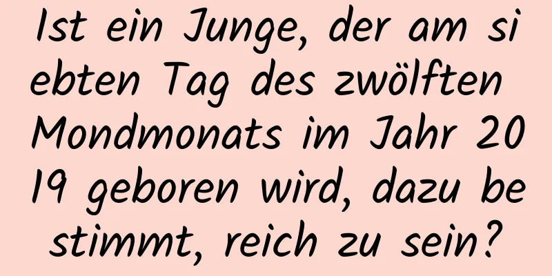 Ist ein Junge, der am siebten Tag des zwölften Mondmonats im Jahr 2019 geboren wird, dazu bestimmt, reich zu sein?