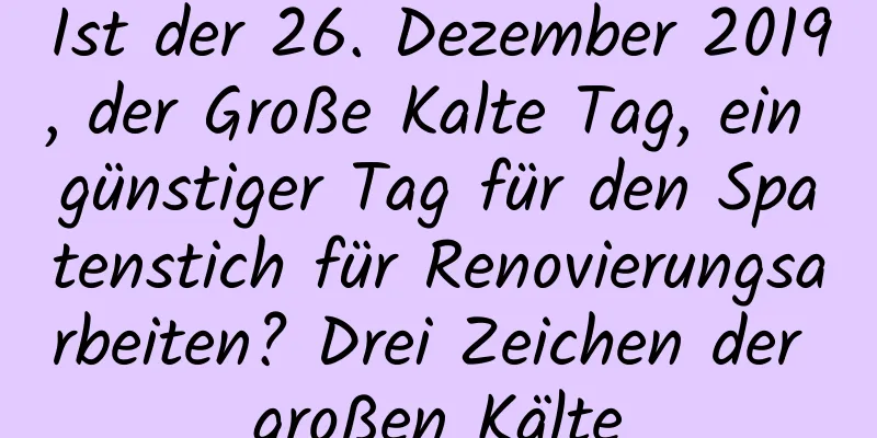 Ist der 26. Dezember 2019, der Große Kalte Tag, ein günstiger Tag für den Spatenstich für Renovierungsarbeiten? Drei Zeichen der großen Kälte