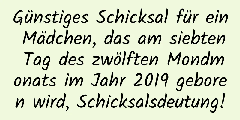 Günstiges Schicksal für ein Mädchen, das am siebten Tag des zwölften Mondmonats im Jahr 2019 geboren wird, Schicksalsdeutung!