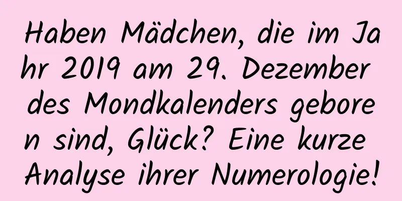 Haben Mädchen, die im Jahr 2019 am 29. Dezember des Mondkalenders geboren sind, Glück? Eine kurze Analyse ihrer Numerologie!