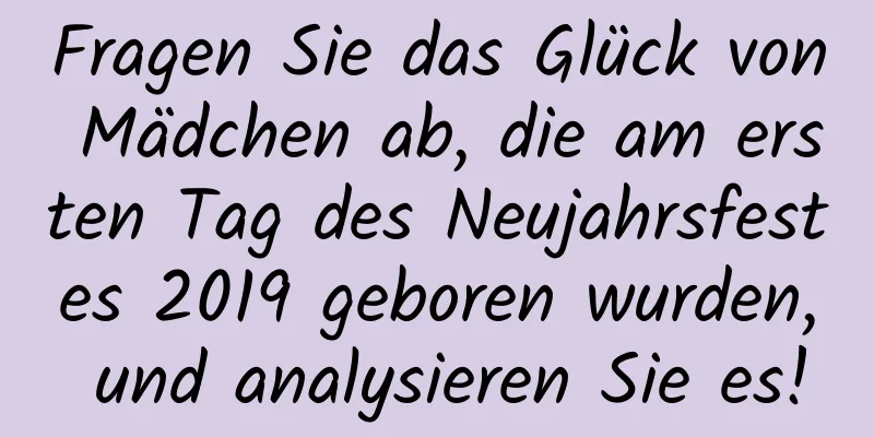 Fragen Sie das Glück von Mädchen ab, die am ersten Tag des Neujahrsfestes 2019 geboren wurden, und analysieren Sie es!