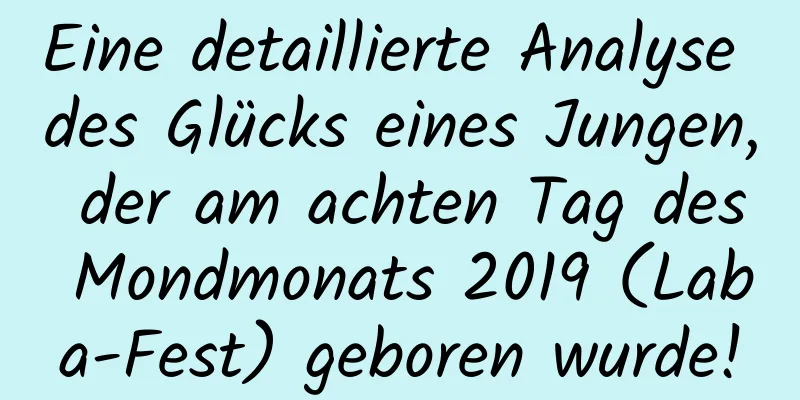 Eine detaillierte Analyse des Glücks eines Jungen, der am achten Tag des Mondmonats 2019 (Laba-Fest) geboren wurde!