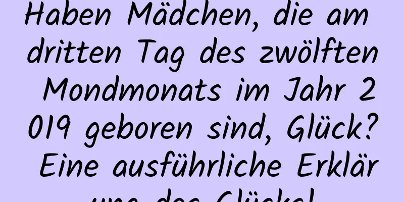 Haben Mädchen, die am dritten Tag des zwölften Mondmonats im Jahr 2019 geboren sind, Glück? Eine ausführliche Erklärung des Glücks!