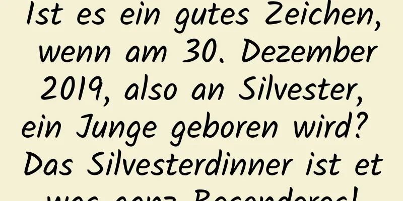 Ist es ein gutes Zeichen, wenn am 30. Dezember 2019, also an Silvester, ein Junge geboren wird? Das Silvesterdinner ist etwas ganz Besonderes!