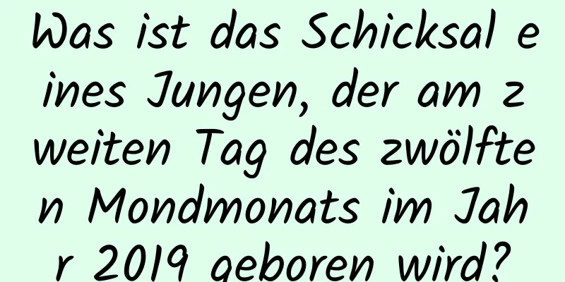 Was ist das Schicksal eines Jungen, der am zweiten Tag des zwölften Mondmonats im Jahr 2019 geboren wird?