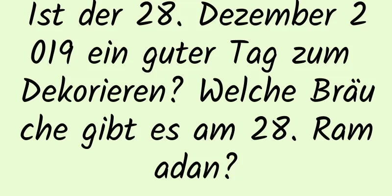 Ist der 28. Dezember 2019 ein guter Tag zum Dekorieren? Welche Bräuche gibt es am 28. Ramadan?