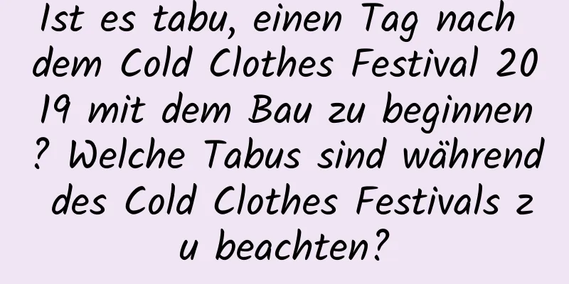 Ist es tabu, einen Tag nach dem Cold Clothes Festival 2019 mit dem Bau zu beginnen? Welche Tabus sind während des Cold Clothes Festivals zu beachten?