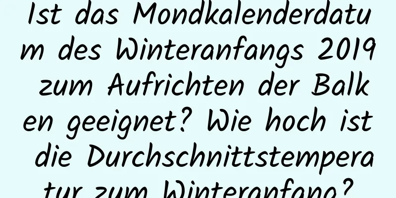 Ist das Mondkalenderdatum des Winteranfangs 2019 zum Aufrichten der Balken geeignet? Wie hoch ist die Durchschnittstemperatur zum Winteranfang?