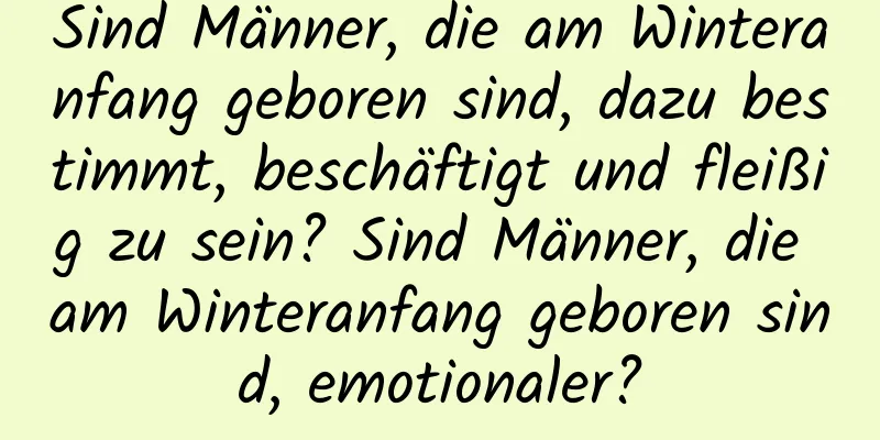 Sind Männer, die am Winteranfang geboren sind, dazu bestimmt, beschäftigt und fleißig zu sein? Sind Männer, die am Winteranfang geboren sind, emotionaler?