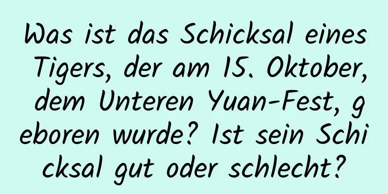 Was ist das Schicksal eines Tigers, der am 15. Oktober, dem Unteren Yuan-Fest, geboren wurde? Ist sein Schicksal gut oder schlecht?