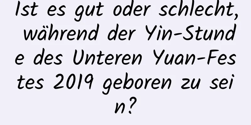 Ist es gut oder schlecht, während der Yin-Stunde des Unteren Yuan-Festes 2019 geboren zu sein?