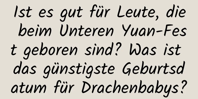 Ist es gut für Leute, die beim Unteren Yuan-Fest geboren sind? Was ist das günstigste Geburtsdatum für Drachenbabys?