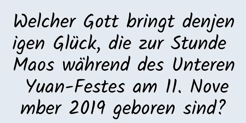 Welcher Gott bringt denjenigen Glück, die zur Stunde Maos während des Unteren Yuan-Festes am 11. November 2019 geboren sind?