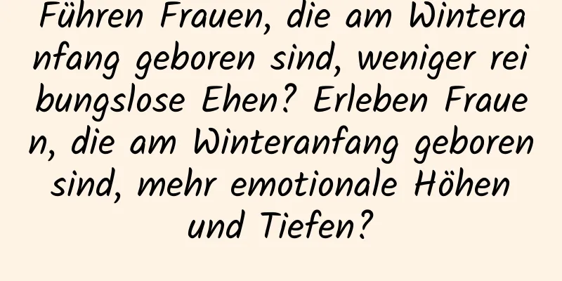 Führen Frauen, die am Winteranfang geboren sind, weniger reibungslose Ehen? Erleben Frauen, die am Winteranfang geboren sind, mehr emotionale Höhen und Tiefen?