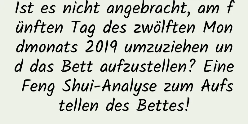 Ist es nicht angebracht, am fünften Tag des zwölften Mondmonats 2019 umzuziehen und das Bett aufzustellen? Eine Feng Shui-Analyse zum Aufstellen des Bettes!