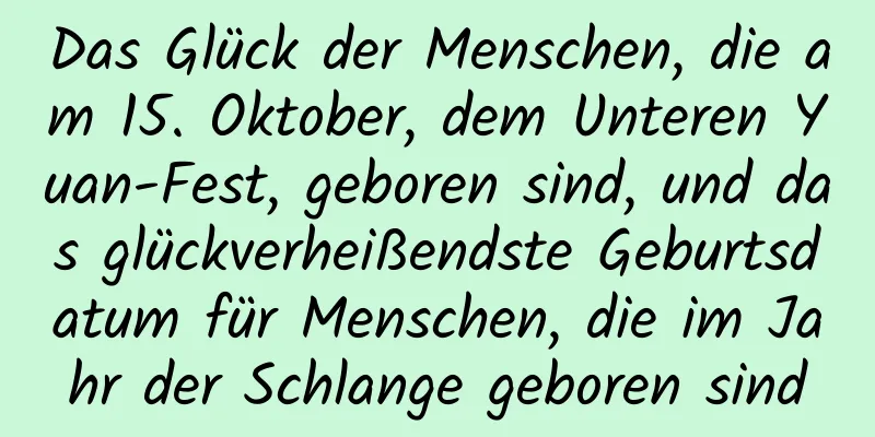 Das Glück der Menschen, die am 15. Oktober, dem Unteren Yuan-Fest, geboren sind, und das glückverheißendste Geburtsdatum für Menschen, die im Jahr der Schlange geboren sind