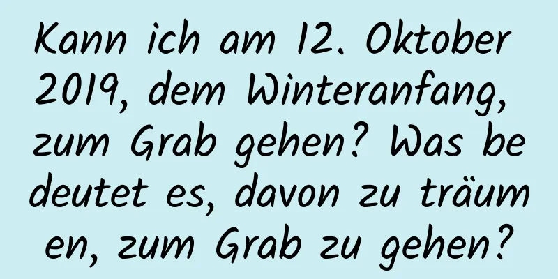 Kann ich am 12. Oktober 2019, dem Winteranfang, zum Grab gehen? Was bedeutet es, davon zu träumen, zum Grab zu gehen?