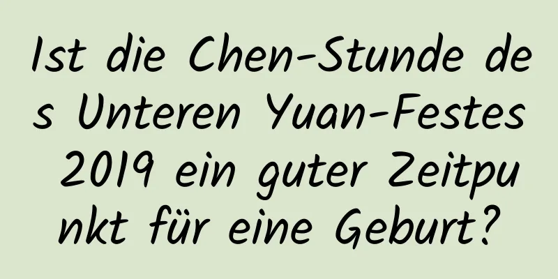 Ist die Chen-Stunde des Unteren Yuan-Festes 2019 ein guter Zeitpunkt für eine Geburt?