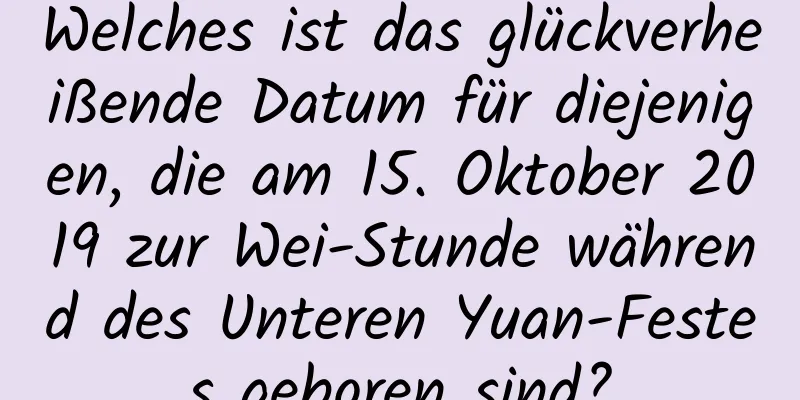 Welches ist das glückverheißende Datum für diejenigen, die am 15. Oktober 2019 zur Wei-Stunde während des Unteren Yuan-Festes geboren sind?