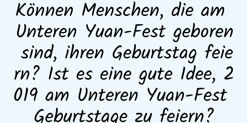 Können Menschen, die am Unteren Yuan-Fest geboren sind, ihren Geburtstag feiern? Ist es eine gute Idee, 2019 am Unteren Yuan-Fest Geburtstage zu feiern?