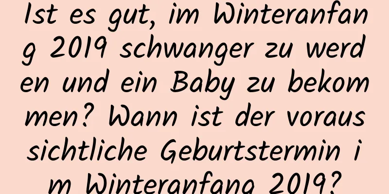 Ist es gut, im Winteranfang 2019 schwanger zu werden und ein Baby zu bekommen? Wann ist der voraussichtliche Geburtstermin im Winteranfang 2019?