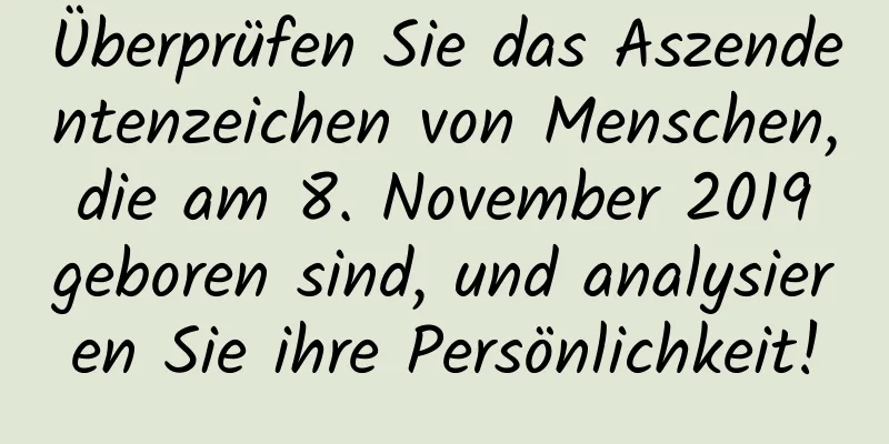 Überprüfen Sie das Aszendentenzeichen von Menschen, die am 8. November 2019 geboren sind, und analysieren Sie ihre Persönlichkeit!